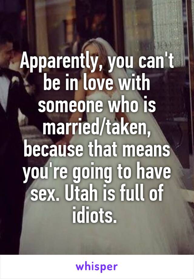 Apparently, you can't be in love with someone who is married/taken, because that means you're going to have sex. Utah is full of idiots. 