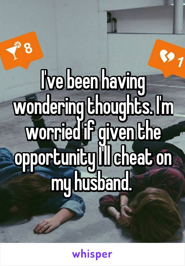 I've been having wondering thoughts. I'm worried if given the opportunity I'll cheat on my husband. 