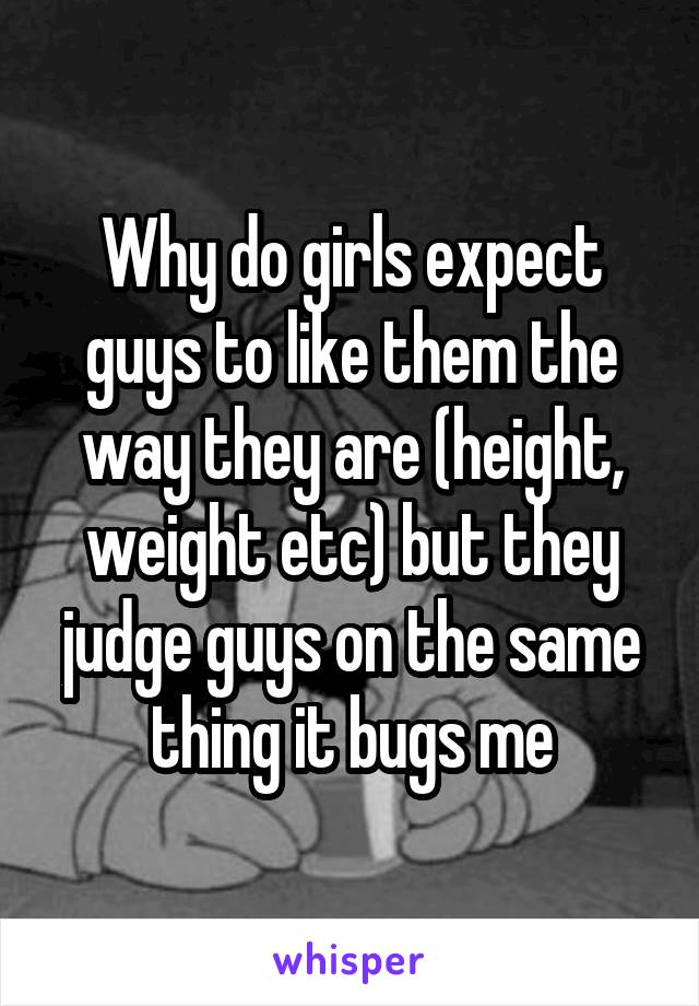 Why do girls expect guys to like them the way they are (height, weight etc) but they judge guys on the same thing it bugs me