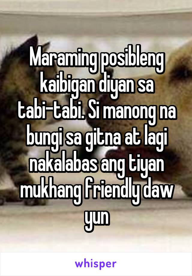 Maraming posibleng kaibigan diyan sa tabi-tabi. Si manong na bungi sa gitna at lagi nakalabas ang tiyan mukhang friendly daw yun