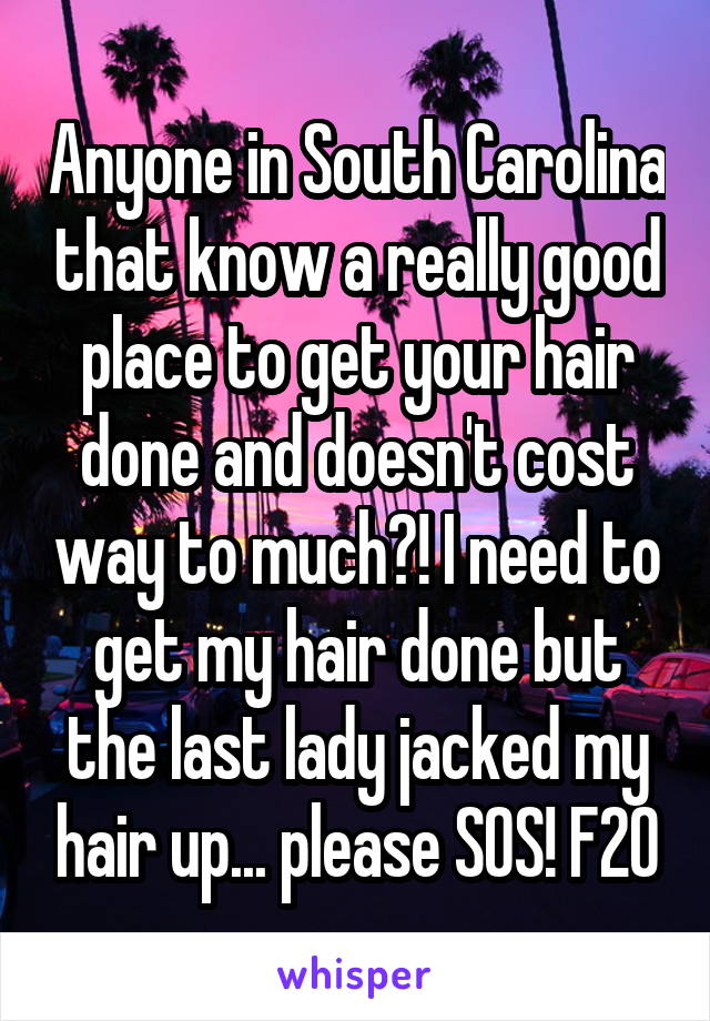 Anyone in South Carolina that know a really good place to get your hair done and doesn't cost way to much?! I need to get my hair done but the last lady jacked my hair up... please SOS! F20