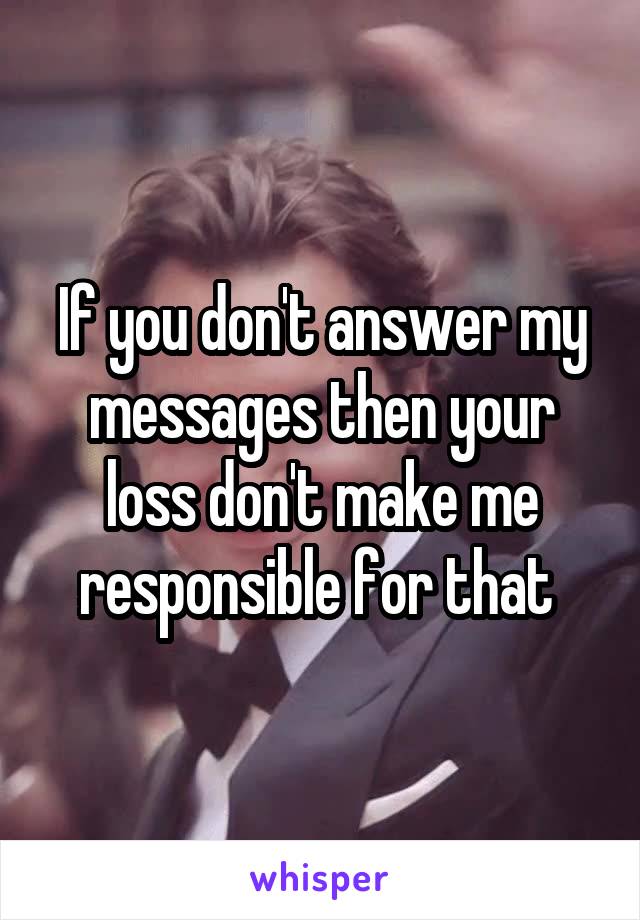 If you don't answer my messages then your loss don't make me responsible for that 