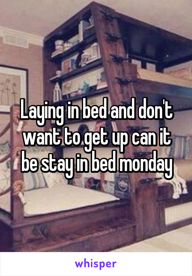 Laying in bed and don't want to get up can it be stay in bed monday