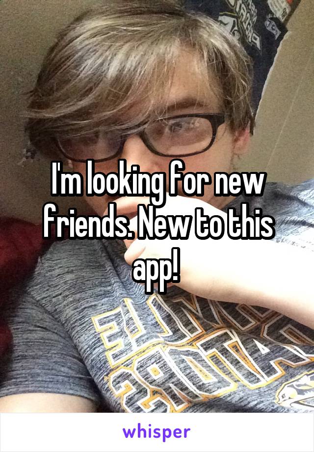 I'm looking for new friends. New to this app! 