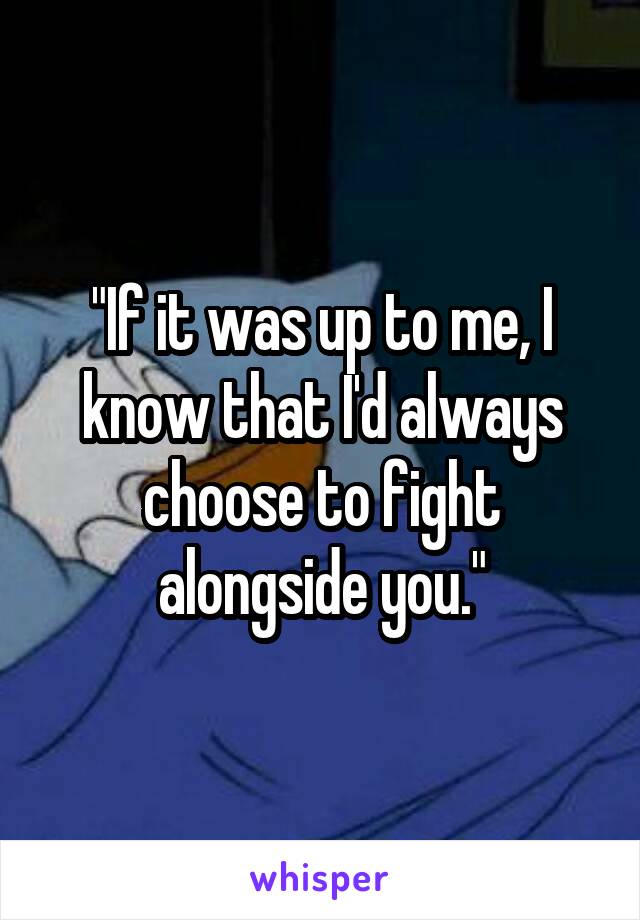 "If it was up to me, I know that I'd always choose to fight alongside you."