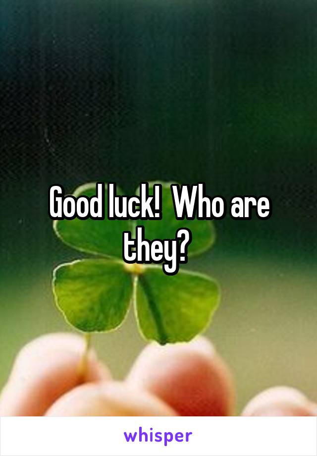 Good luck!  Who are they? 