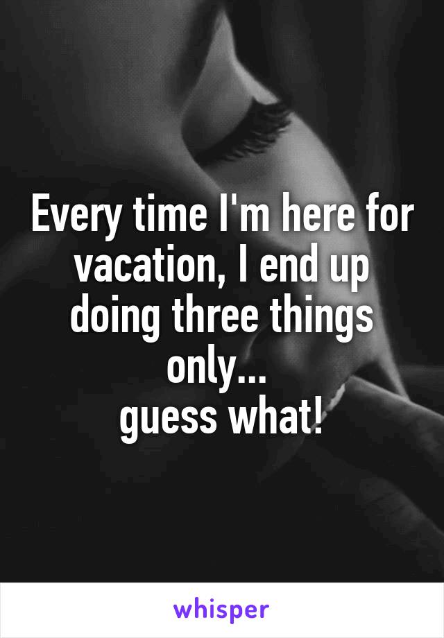 Every time I'm here for vacation, I end up doing three things only... 
guess what!