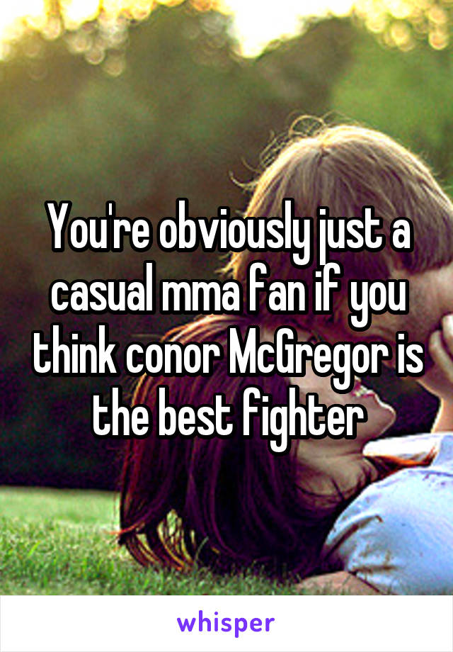 You're obviously just a casual mma fan if you think conor McGregor is the best fighter