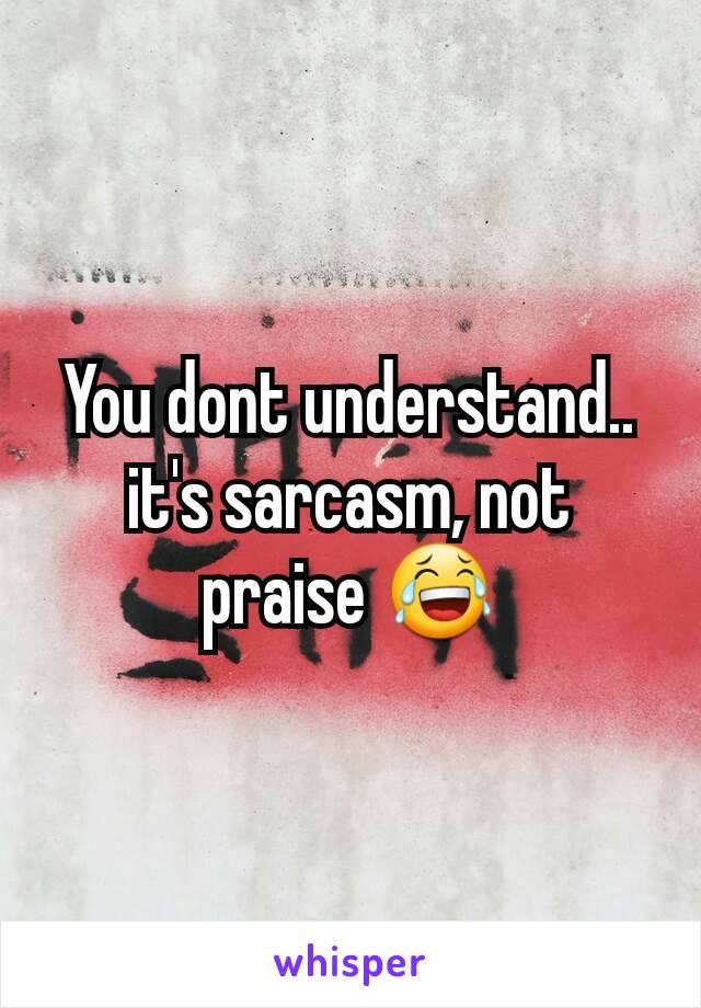 You dont understand.. it's sarcasm, not praise 😂