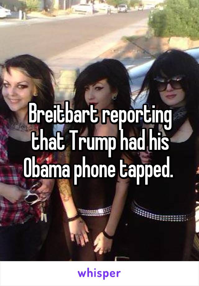 Breitbart reporting that Trump had his Obama phone tapped. 