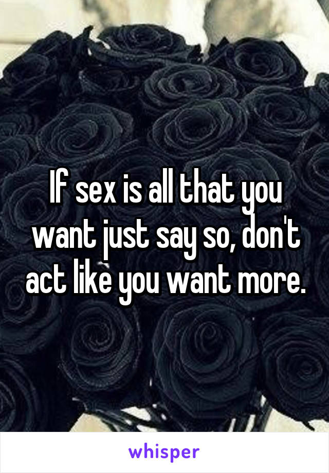 If sex is all that you want just say so, don't act like you want more.