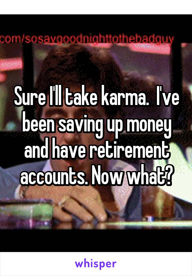 Sure I'll take karma.  I've been saving up money and have retirement accounts. Now what?