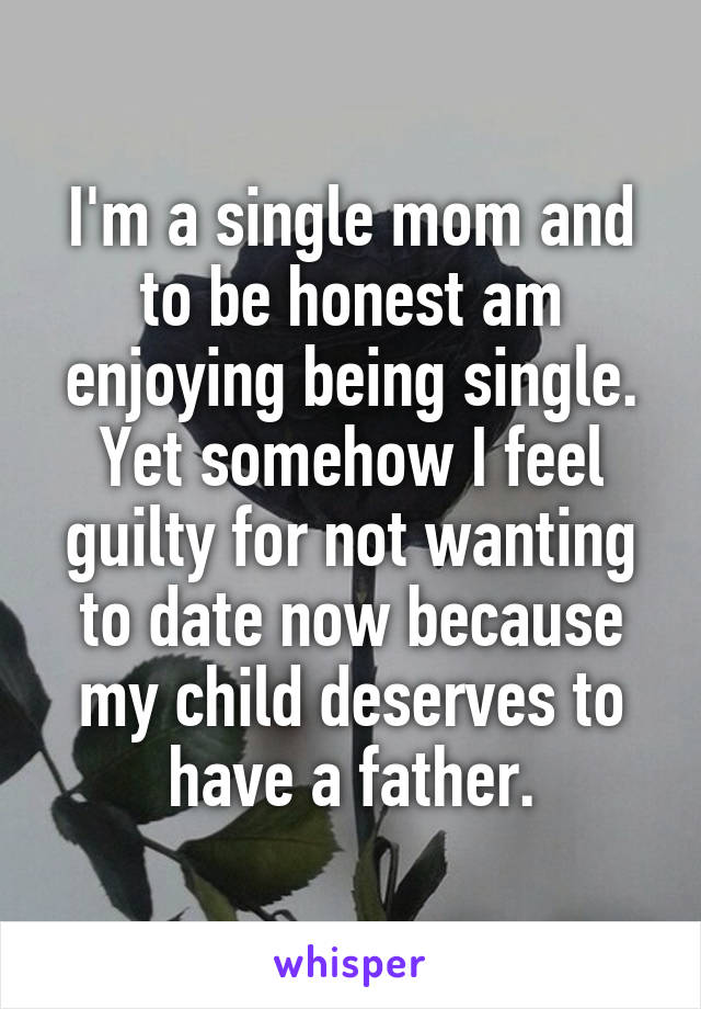 I'm a single mom and to be honest am enjoying being single. Yet somehow I feel guilty for not wanting to date now because my child deserves to have a father.