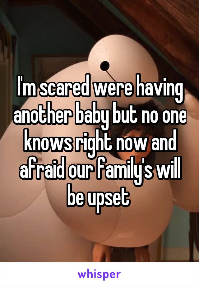 I'm scared were having another baby but no one knows right now and afraid our family's will be upset 