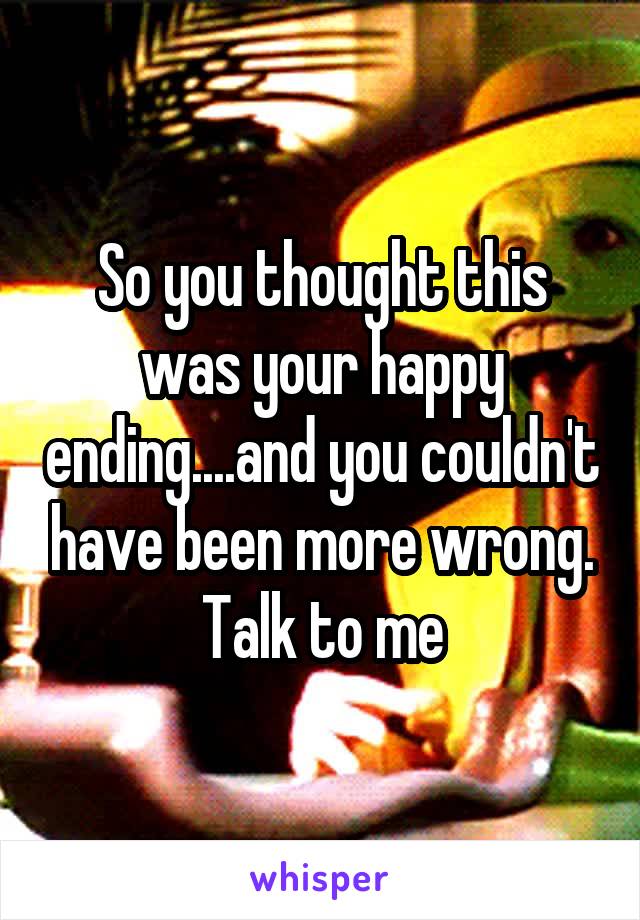 So you thought this was your happy ending....and you couldn't have been more wrong. Talk to me