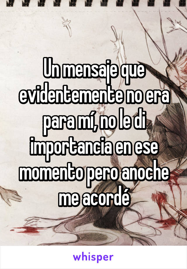 Un mensaje que evidentemente no era para mí, no le di importancia en ese momento pero anoche me acordé