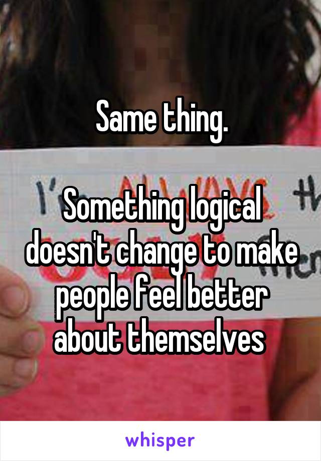 Same thing.

Something logical doesn't change to make people feel better about themselves 