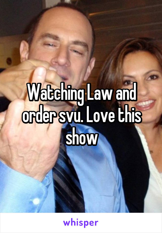 Watching Law and order svu. Love this show