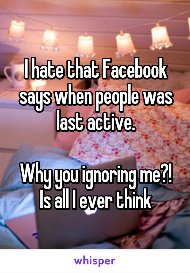 I hate that Facebook says when people was last active.

Why you ignoring me?! Is all I ever think