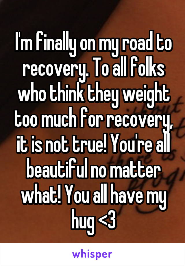 I'm finally on my road to recovery. To all folks who think they weight too much for recovery, it is not true! You're all beautiful no matter what! You all have my hug <3