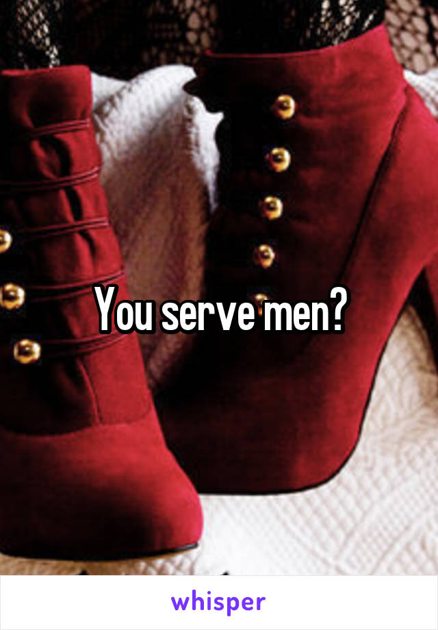 You serve men?