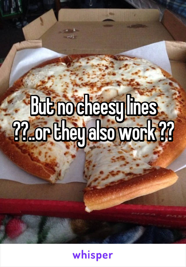 But no cheesy lines ??..or they also work ?? 