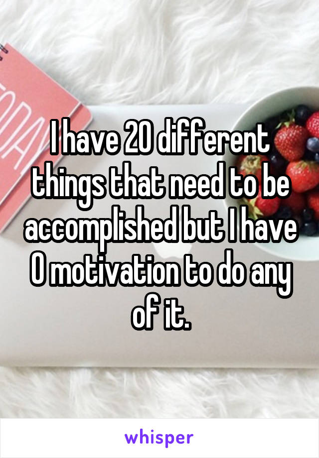 I have 20 different things that need to be accomplished but I have 0 motivation to do any of it.