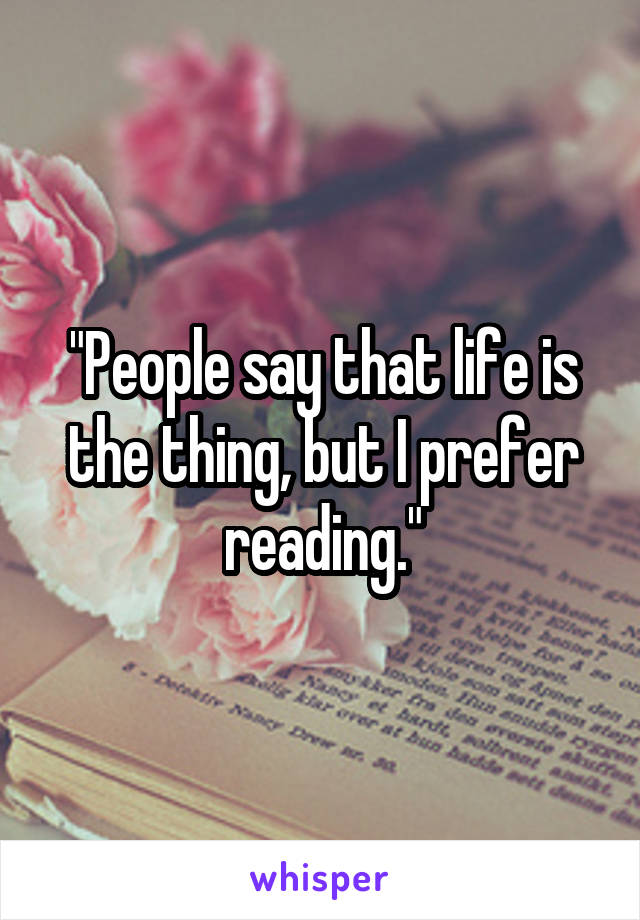 "People say that life is the thing, but I prefer reading."