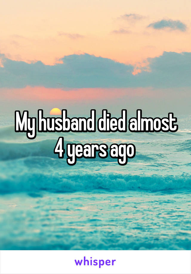 My husband died almost 4 years ago 