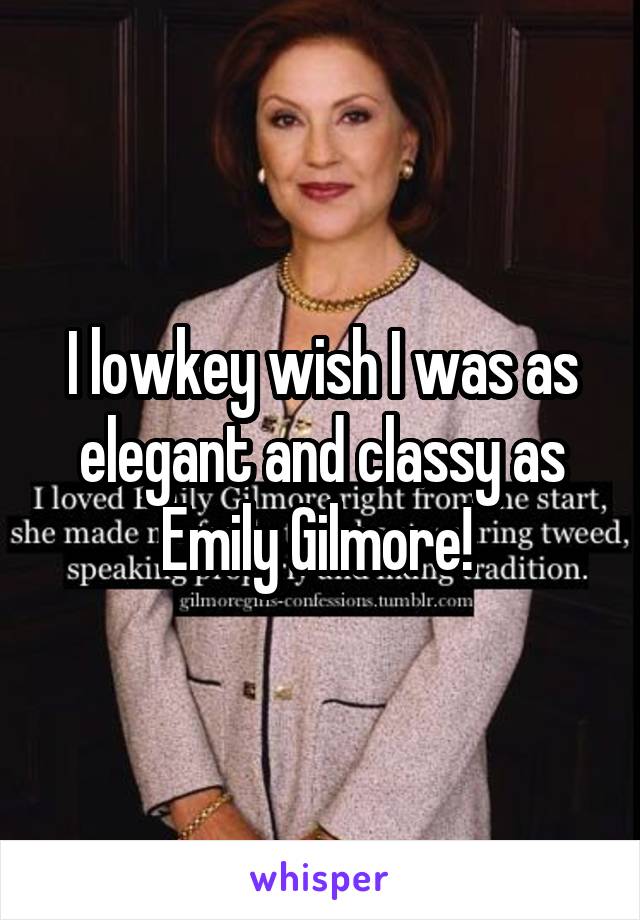 I lowkey wish I was as elegant and classy as Emily Gilmore! 