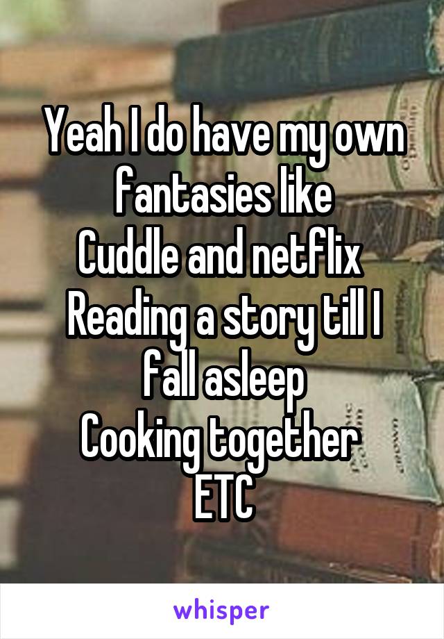 Yeah I do have my own fantasies like
Cuddle and netflix 
Reading a story till I fall asleep
Cooking together 
ETC