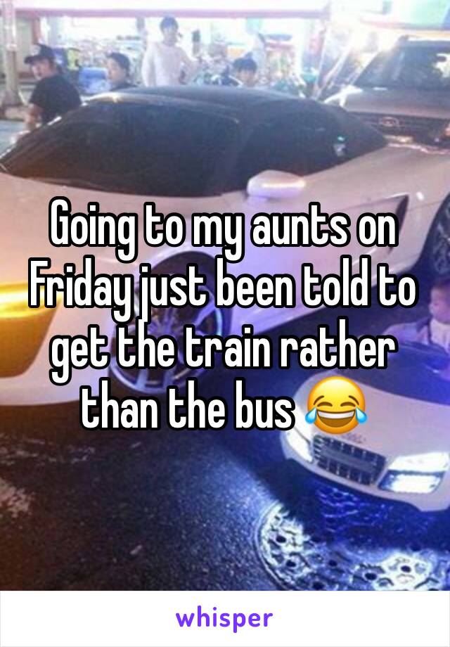 Going to my aunts on Friday just been told to get the train rather than the bus 😂