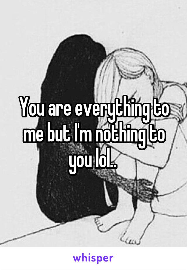 You are everything to me but I'm nothing to you lol.. 