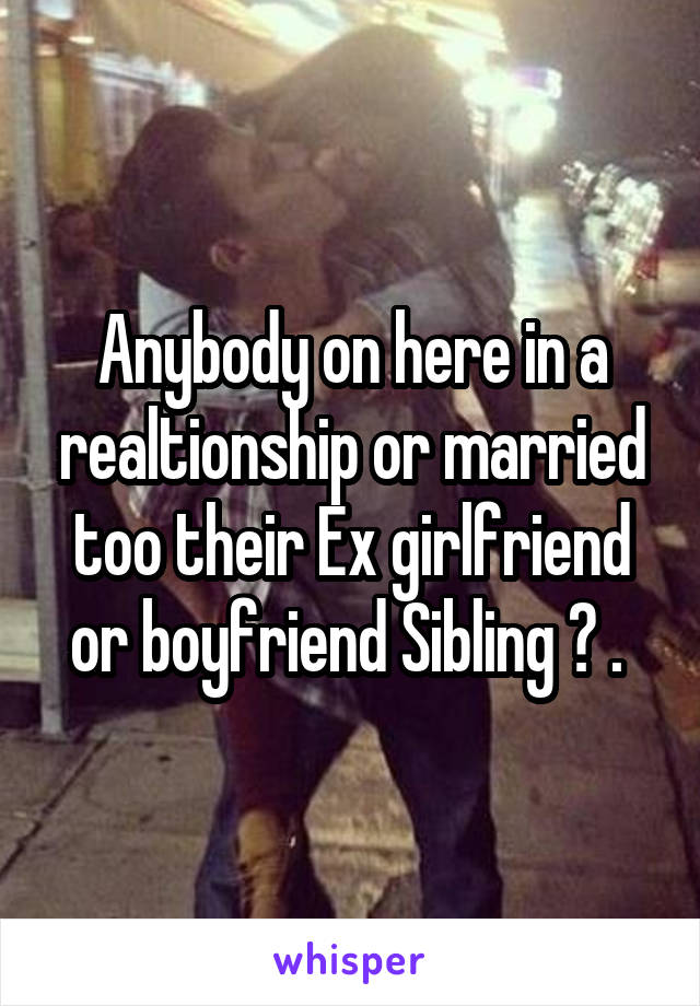 Anybody on here in a realtionship or married too their Ex girlfriend or boyfriend Sibling ? . 