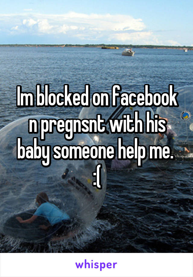 Im blocked on facebook n pregnsnt with his baby someone help me.  :(