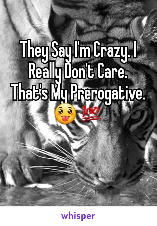 They Say I'm Crazy. I Really Don't Care. That's My Prerogative. 😛💯