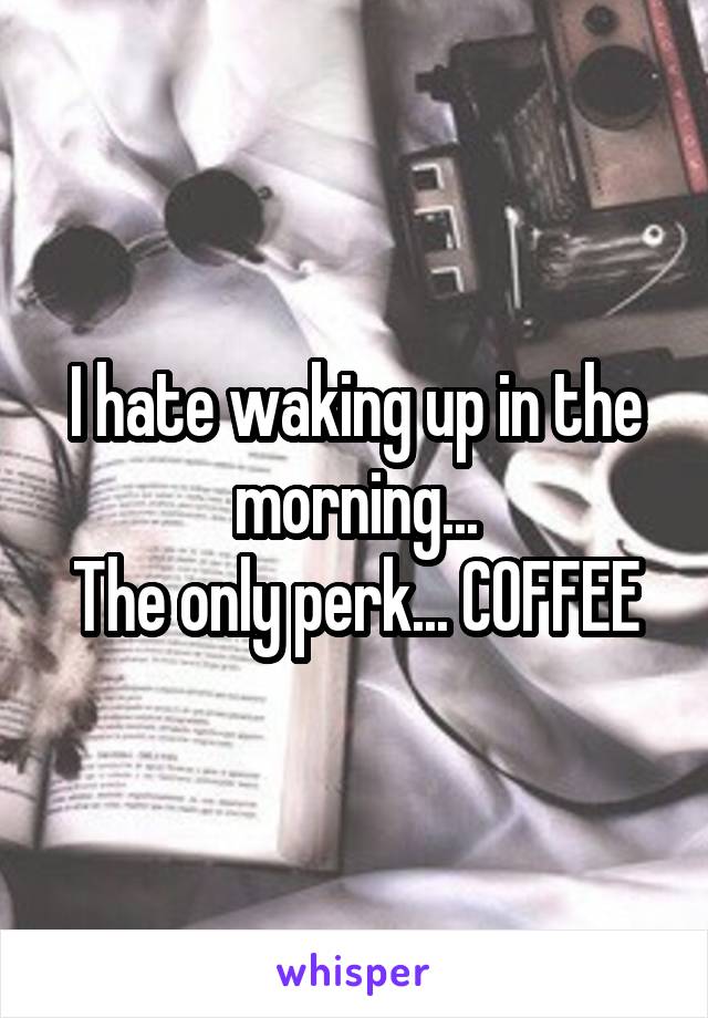 I hate waking up in the morning...
The only perk... COFFEE