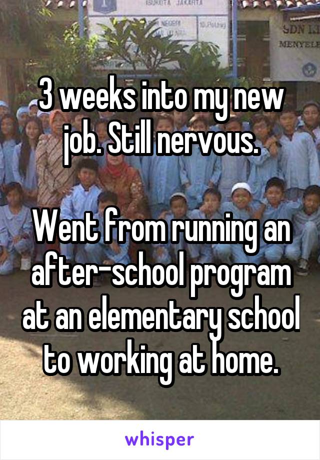 3 weeks into my new job. Still nervous.

Went from running an after-school program at an elementary school to working at home.