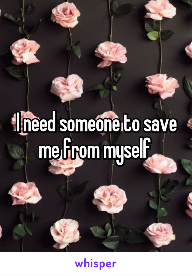 I need someone to save me from myself 