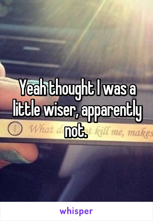 Yeah thought I was a little wiser, apparently not. 