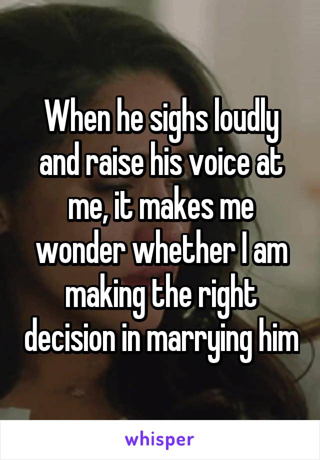 When he sighs loudly and raise his voice at me, it makes me wonder whether I am making the right decision in marrying him