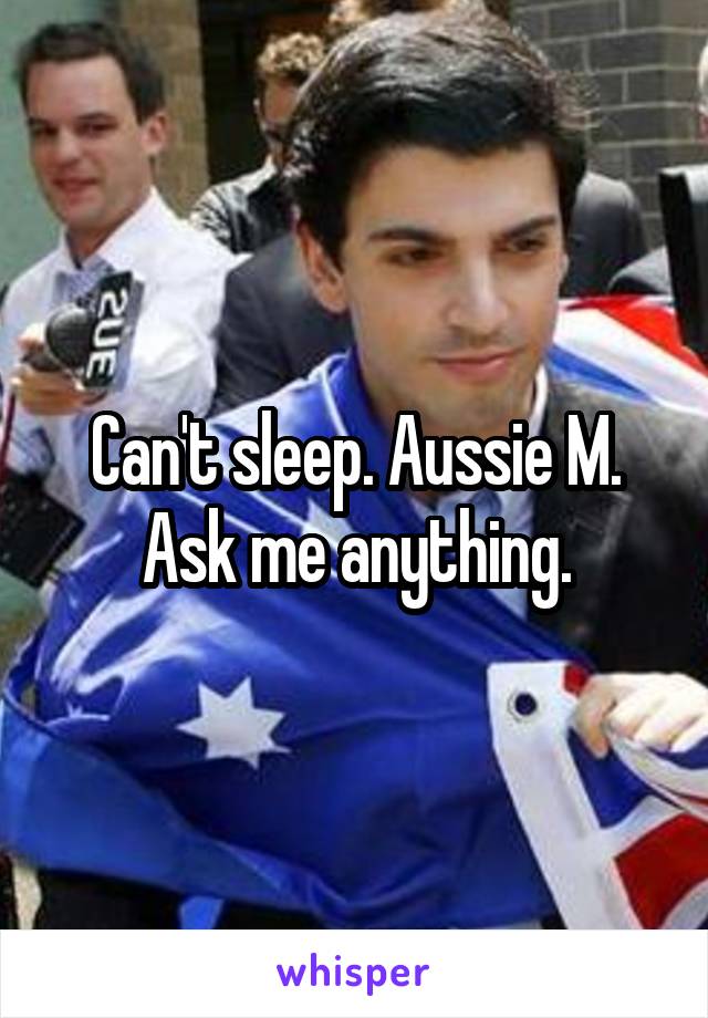 Can't sleep. Aussie M. Ask me anything.