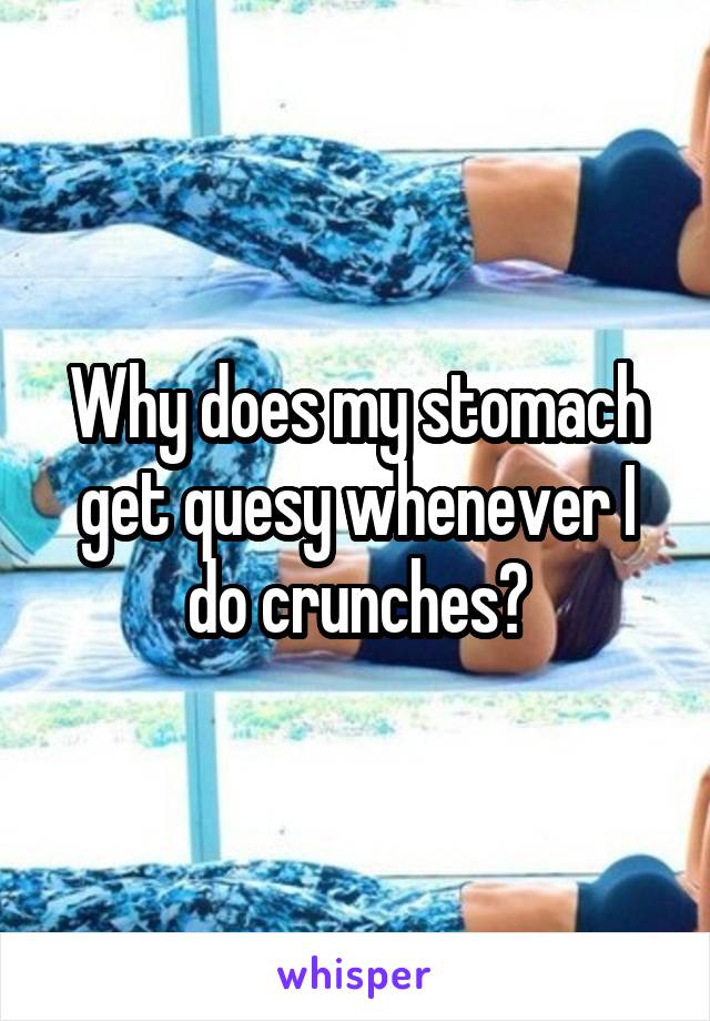 Why does my stomach get quesy whenever I do crunches?