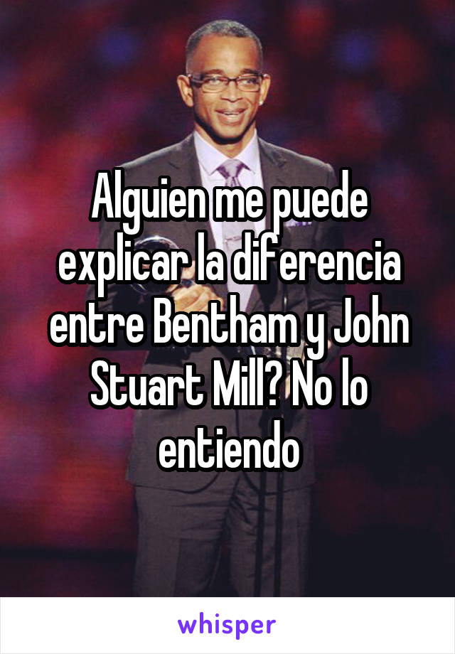 Alguien me puede explicar la diferencia entre Bentham y John Stuart Mill? No lo entiendo