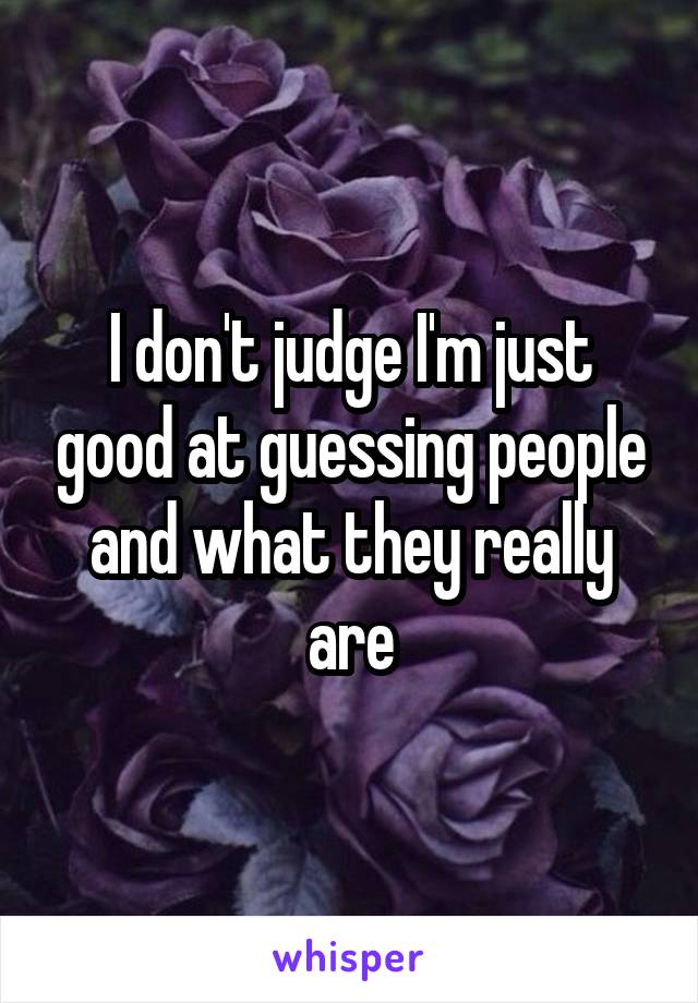 I don't judge I'm just good at guessing people and what they really are