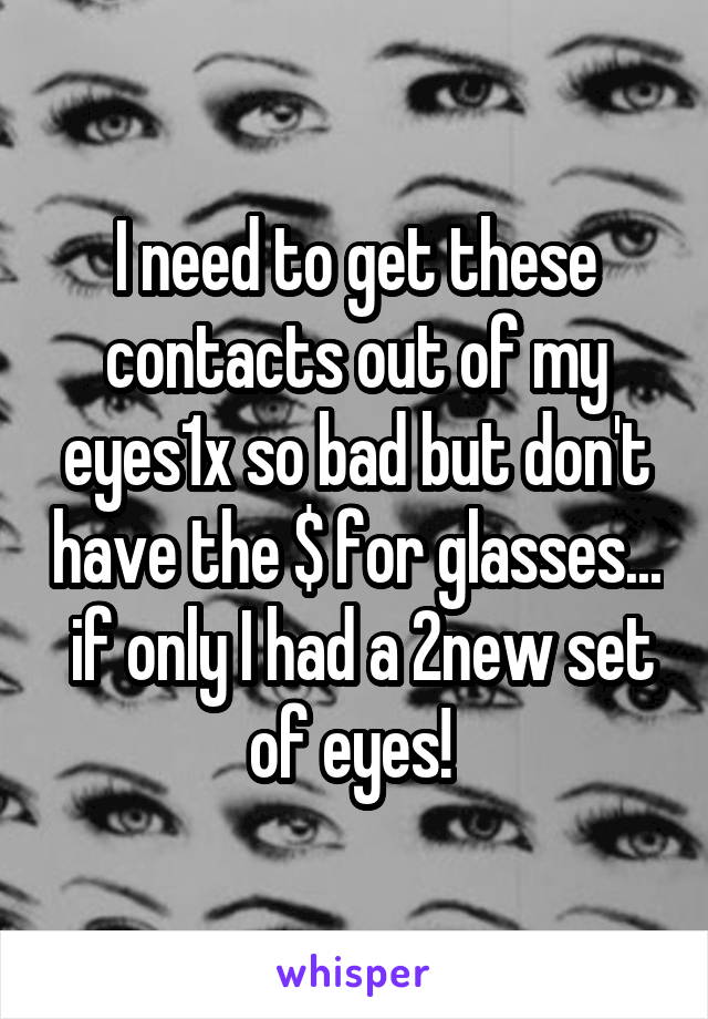 I need to get these contacts out of my eyes1x so bad but don't have the $ for glasses...  if only I had a 2new set of eyes! 