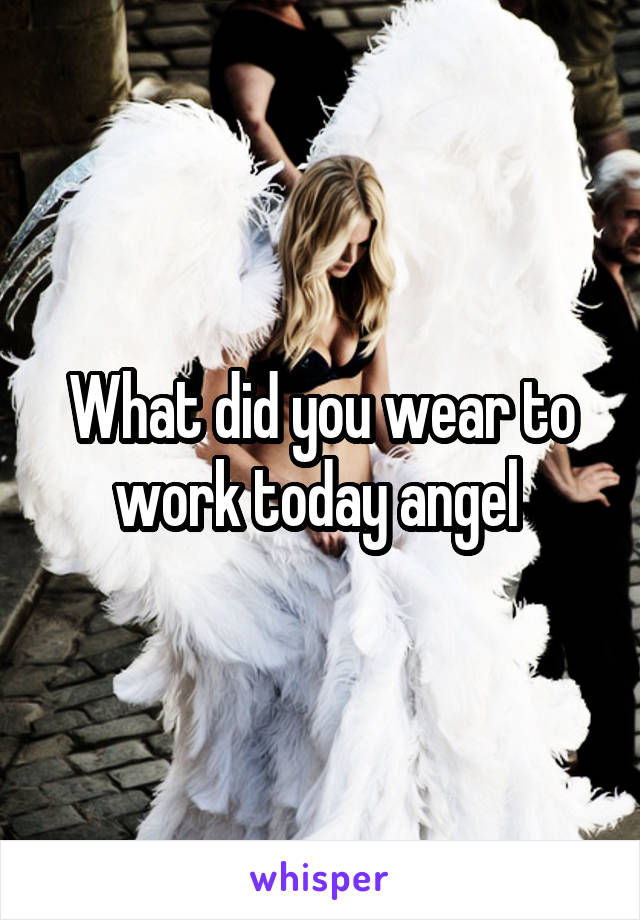 What did you wear to work today angel 