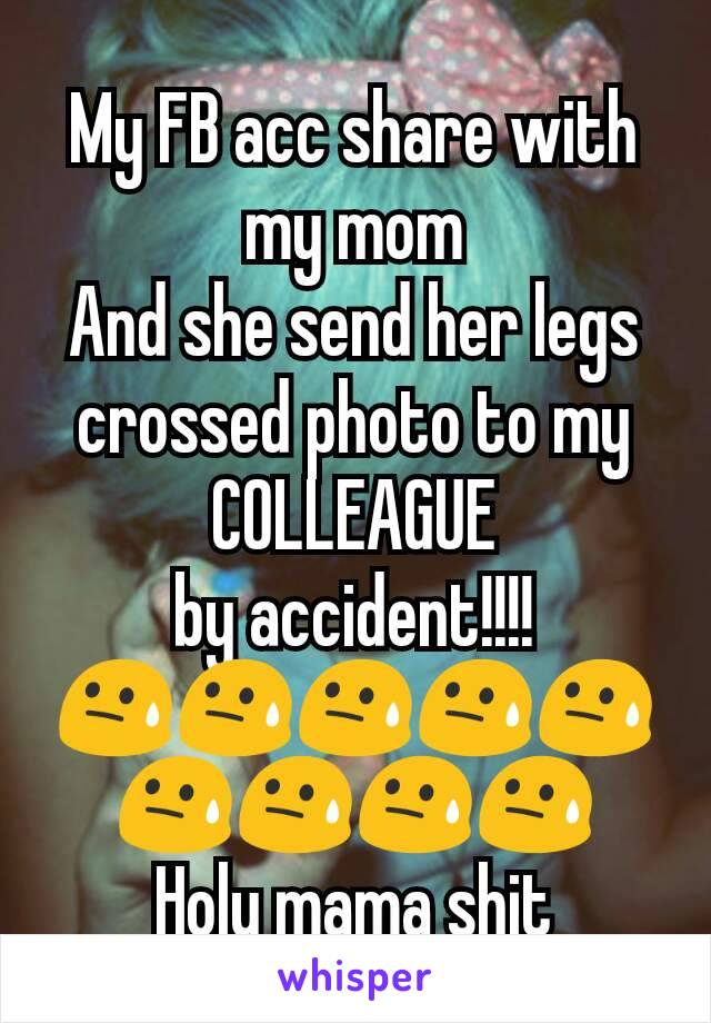 My FB acc share with my mom
And she send her legs crossed photo to my COLLEAGUE
by accident!!!!
😓😓😓😓😓😓😓😓😓
Holy mama shit