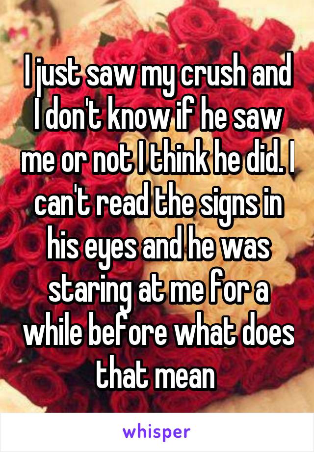 I just saw my crush and I don't know if he saw me or not I think he did. I can't read the signs in his eyes and he was staring at me for a while before what does that mean 