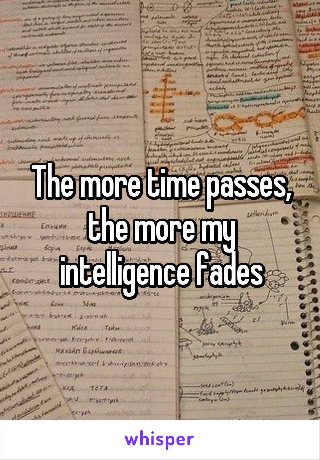 The more time passes, the more my intelligence fades